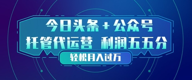 今日头条+公众号双重代运营模式，每天花费十分钟发布，单日稳定变现3张+【揭秘】-智富思维学堂