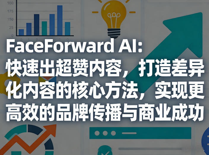 FaceForward AI：快速出超赞内容，打造差异化内容的核心方法，实现更高效的品牌传播与商业成功-智富思维学堂