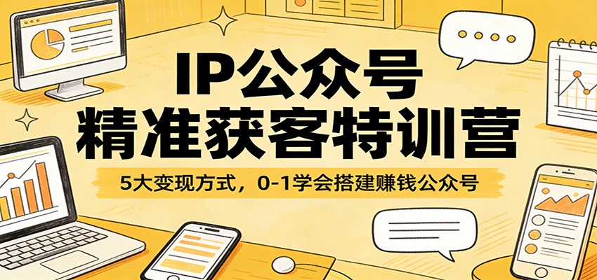 IP公众号精准获客特训营：5大变现方式，0-1学会搭建赚钱公众号-智富思维学堂