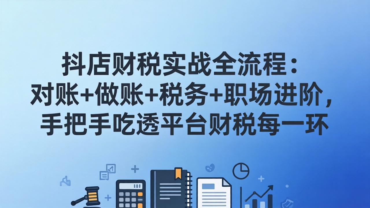 抖店财税实操全流程:对账+做账+税务+职场进阶,手把手吃透平台财税每一环-智富思维学堂