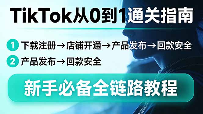 TikTok从0到1通关指南：下载注册→店铺开通→产品发布→回款安全，新手必备全链路教程-智富思维学堂