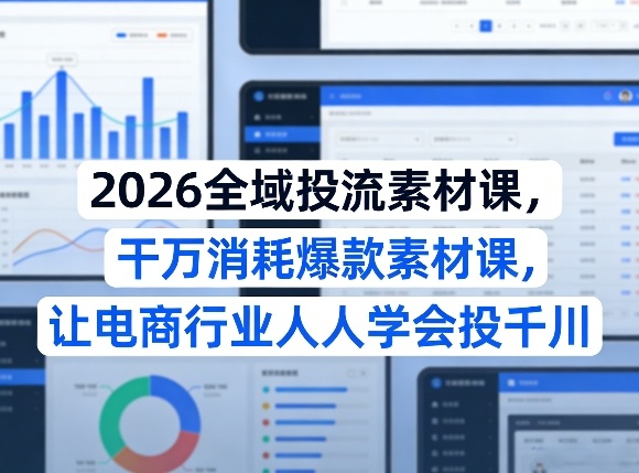 2026全域投流素材课，干万消耗爆款素材课，让电商行业人人学会投千川-智富思维学堂