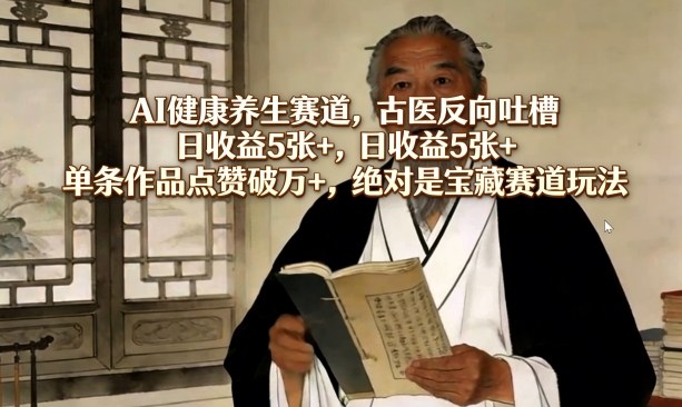 AI健康养生赛道，古医反向吐槽，日收益5张+，单条作品点赞破万+，绝对是宝藏赛道玩法-智富思维学堂
