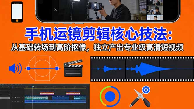手机运镜 剪辑核心技法：从基础转场到高阶抠像，独立产出专业级高清短视频-智富思维学堂