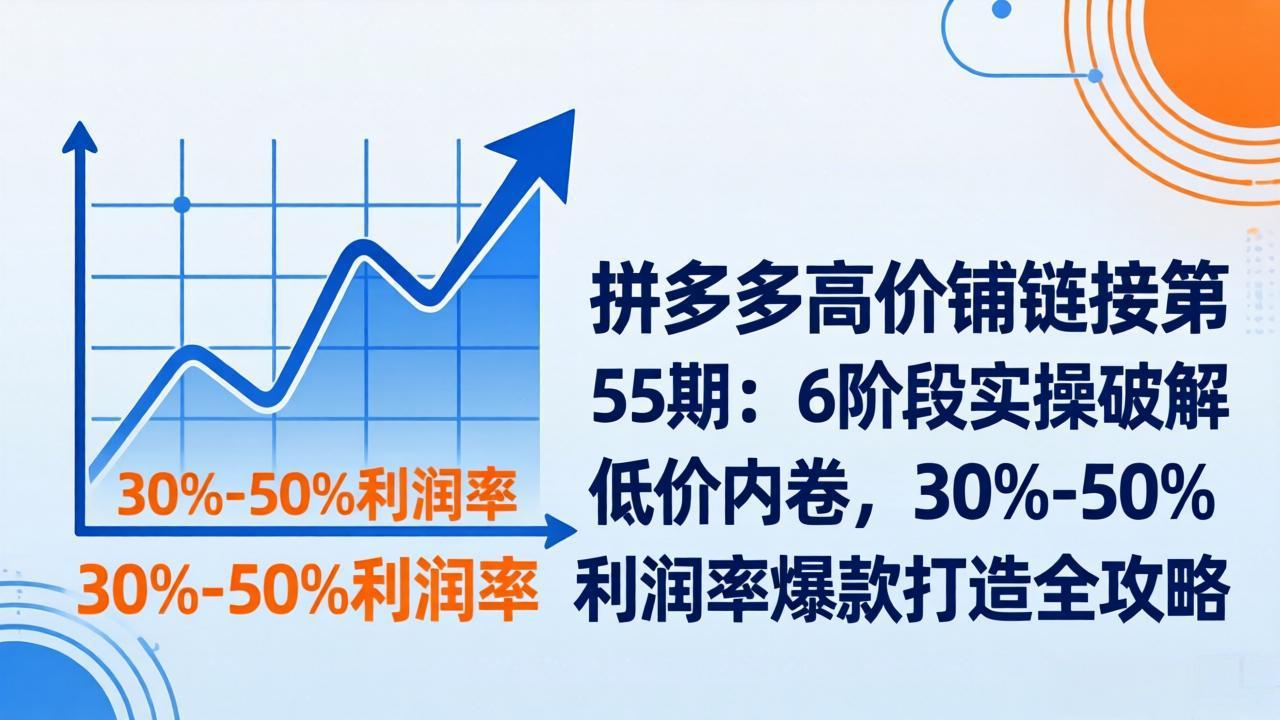 拼多多高价铺链接第55期：6阶段实操破解低价内卷，30%-50%利润率爆款打造全攻略-智富思维学堂