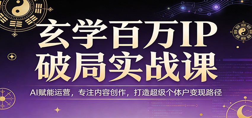 玄学百万IP破局实战课:AI赋能运营,专注内容创作,打造超级个体户变现路径-智富思维学堂