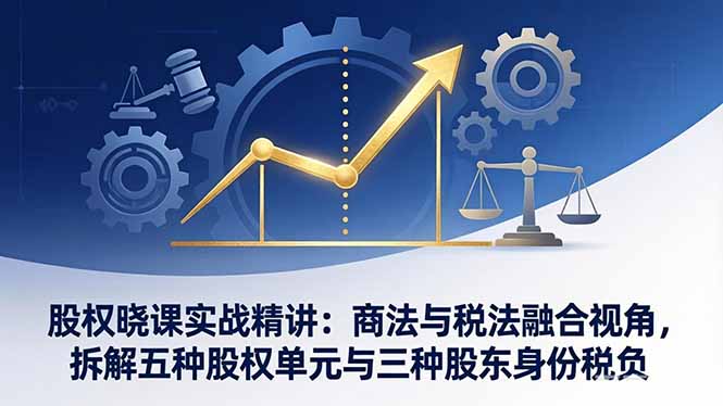 股权晓课实战精讲:商法与税法融合视角,拆解五种股权单元与三种股东身份税负-智富思维学堂