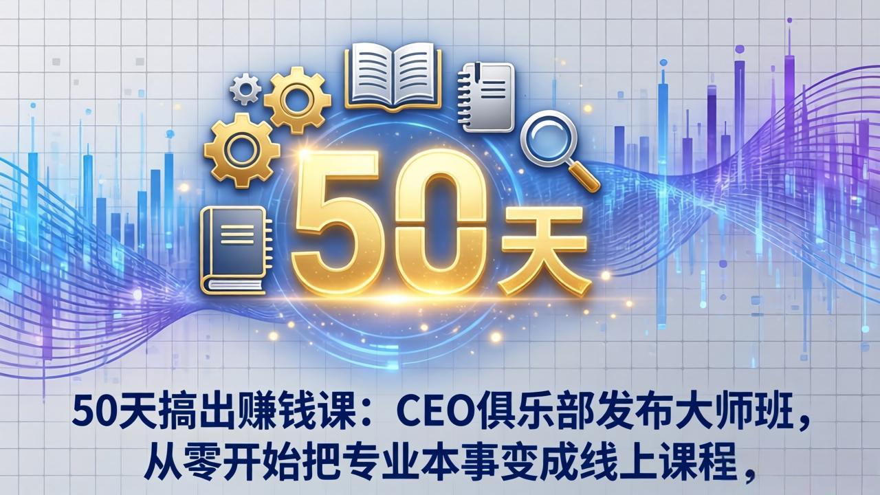 50天搞出赚钱课：CEO俱乐部发布大师班，从零开始把专业本事变成线上课程-智富思维学堂
