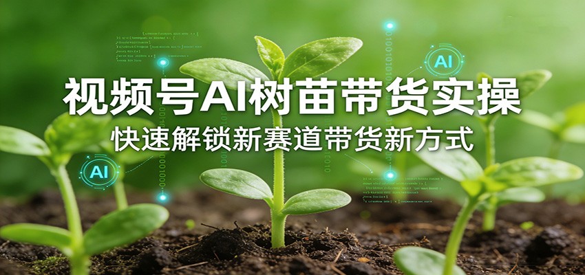 视频号AI树苗带货实操，快速解锁新赛道带货新方式-智富思维学堂