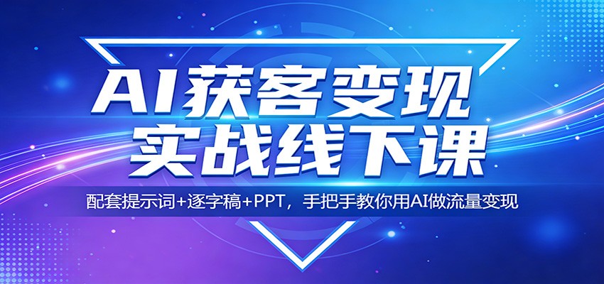 AI获客变现实战线下课:配套提示词+逐字稿+PPT,手把手教你用AI做流量变现-智富思维学堂