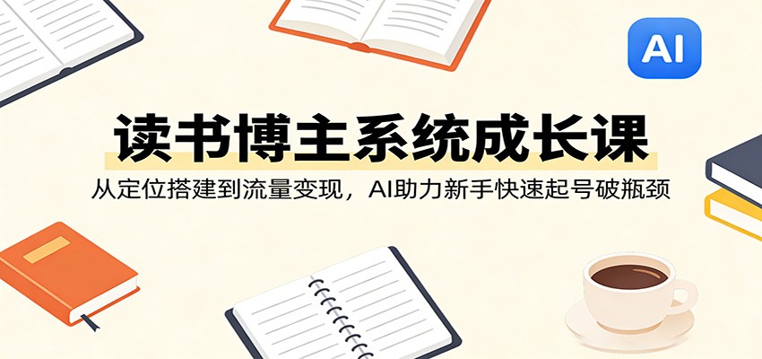 读书博主系统成长课:从定位搭建到流量变现,AI助力新手快速起号破瓶颈-智富思维学堂