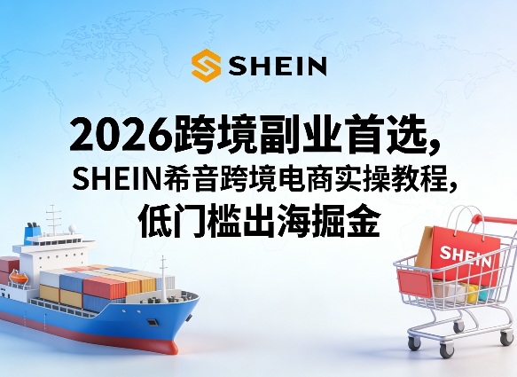 2026跨境副业首选,SHEIN希音跨境电商实操教程,低门槛出海掘金-智富思维学堂