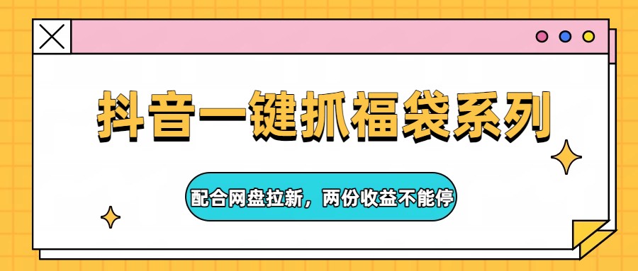 抖音一键抓福袋系列,配合网盘拉新,两份收益不能停-智富思维学堂