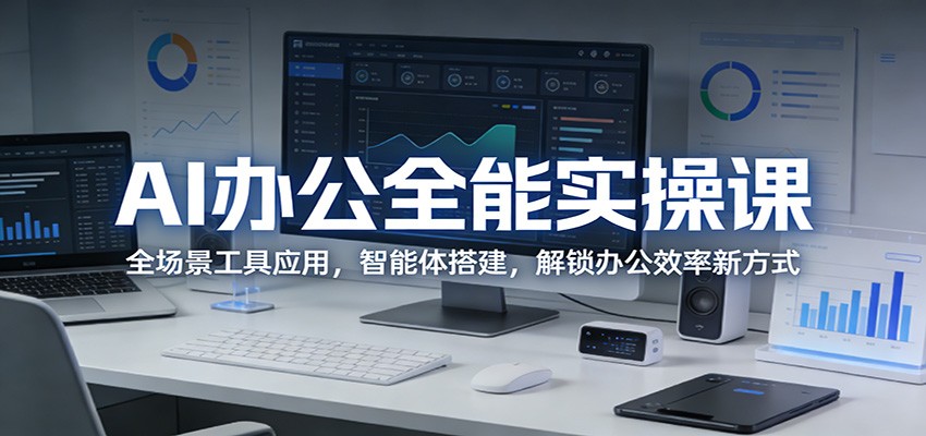 AI办公全能实操课：全场景工具应用，智能体搭建，解锁办公效率新方式-智富思维学堂