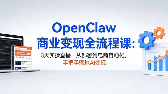 OpenClaw商业变现全流程课：3天实操直播，从部署到电商自动化，手把手落地AI变现-智富思维学堂