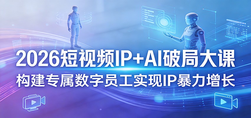 2026短视频IP+AI破局大课，构建专属数字员工实现IP暴力增长-智富思维学堂