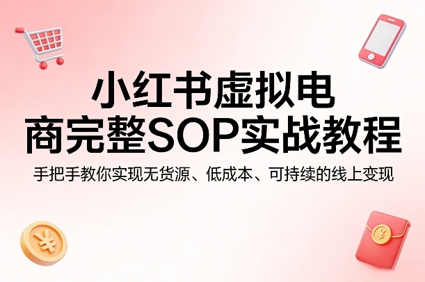 小红书虚拟电商完整SOP实战教程，手把手教你，实现无货源、低成本、可持续的线上变现-智富思维学堂