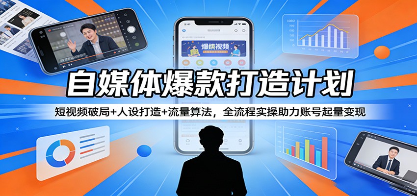 自媒体爆款打造计划:短视频破局+人设打造+流量算法,全流程实操助力账号起量变现-智富思维学堂