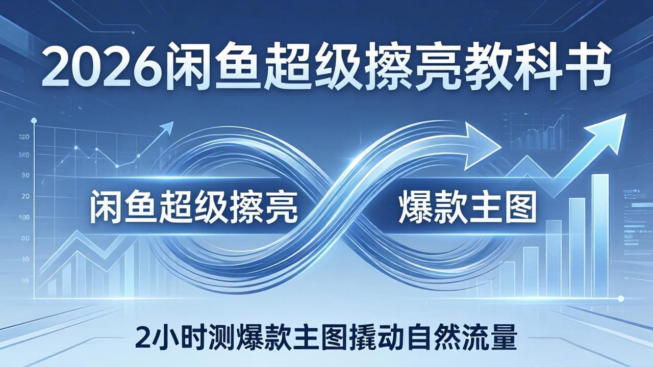 2026闲鱼超级擦亮教科书：底层逻辑出价×转化率，2小时测爆款主图撬动自然流量-智富思维学堂