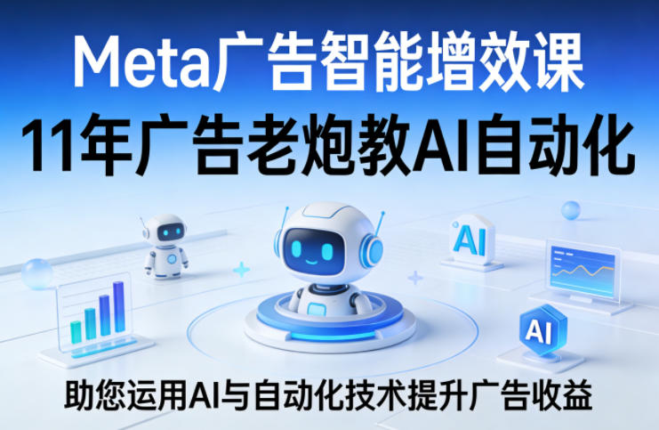 Meta广告智能增效课，11年广告老炮教AI自动化，助您运用AI与自动化技术提升广告收益-智富思维学堂