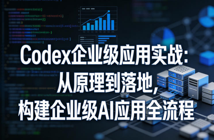 Codex企业级应用实战：从原理到落地，构建企业级AI应用全流程-智富思维学堂