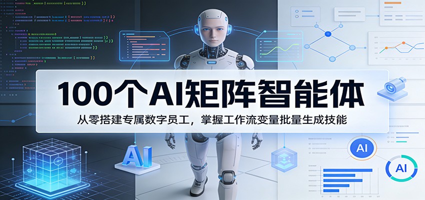 100个AI矩阵智能体，从零搭建专属数字员工，掌握工作流变量批量生成技能-智富思维学堂