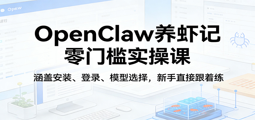 OpenClaw养虾记零门槛实操课:涵盖安装、登录、模型选择,新手直接跟着练-智富思维学堂
