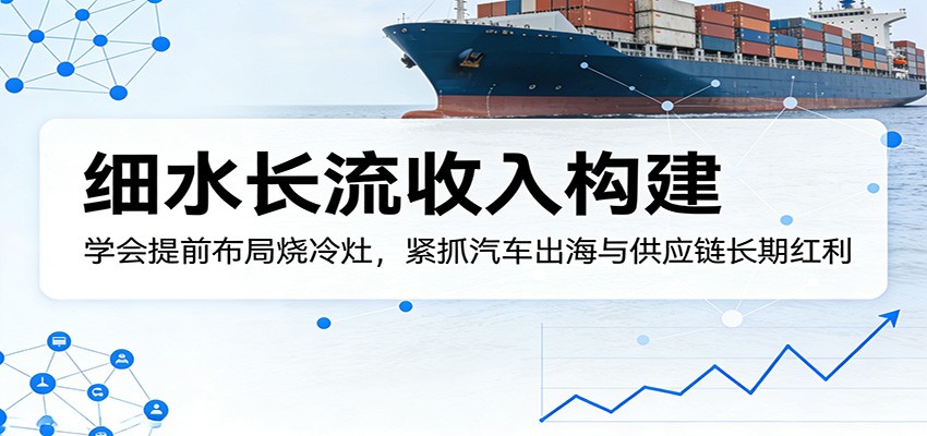 付费文章：细水长流收入构建，学会提前布局烧冷灶，紧抓汽车出海与供应链长期红利-智富思维学堂