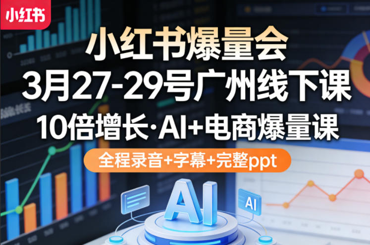 小红书爆量会3月27-29号广州线下课,10倍增长,AI+电商爆量课,全程录音+字幕+完整ppt-智富思维学堂