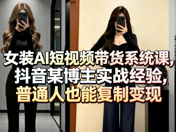 女装AI短视频带货系统课,抖音某博主实战经验,普通人也能复制变现-智富思维学堂