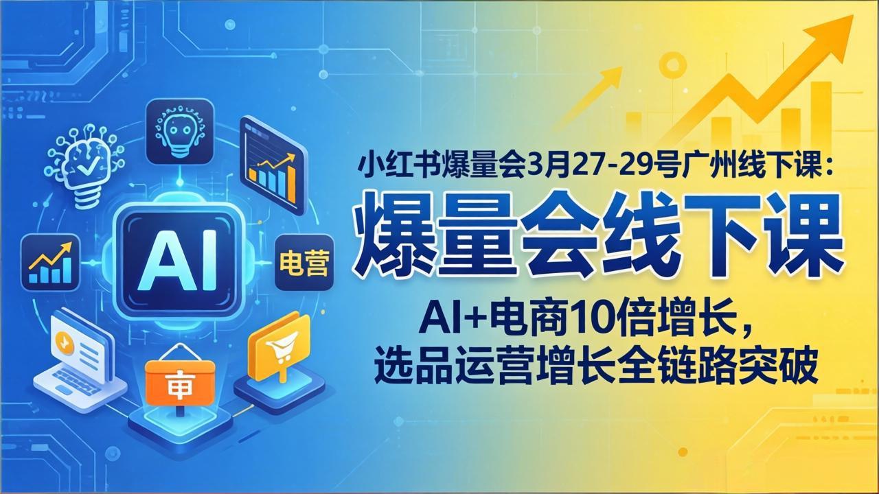 小红书爆量会3月27-29号广州线下课:AI+电商10倍增长,选品运营增长全链路突破-智富思维学堂