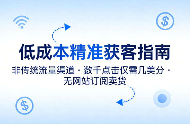 低成本精准获客指南，用非传统流量渠道，实现数千点击仅需几美分，不用网站也能搞订阅卖货-智富思维学堂