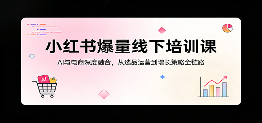 小红书爆量线下培训课：AI与电商深度融合，从选品运营到增长策略全链路-智富思维学堂