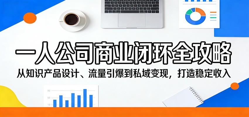 一人公司商业闭环全攻略:从知识产品设计、流量引爆到私域变现,打造稳定收入-智富思维学堂
