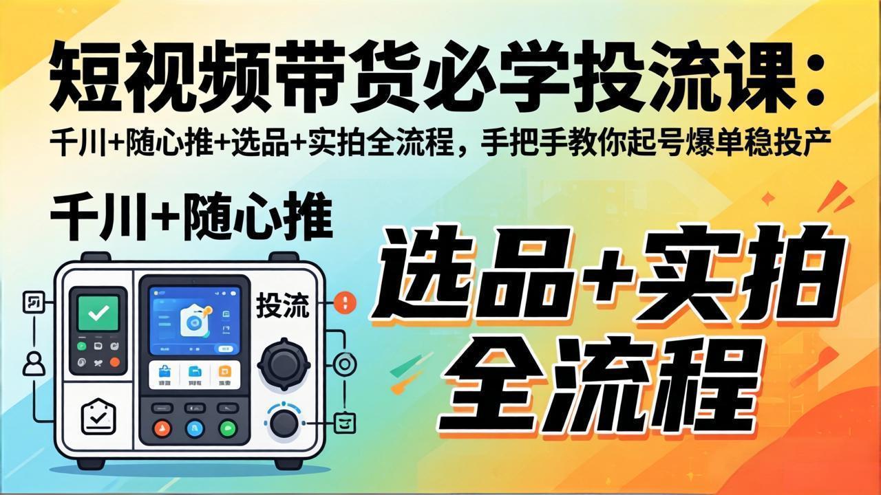 短视频带货必学投流课：千川+随心推+选品+实拍全流程，手把手教你起号爆单稳投产-智富思维学堂