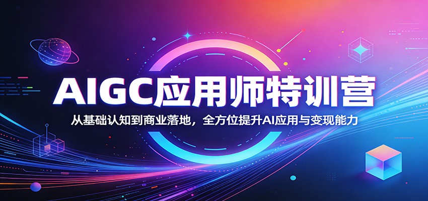 AIGC应用师特训营:从基础认知到商业落地,全方位提升AI应用与变现能力-智富思维学堂
