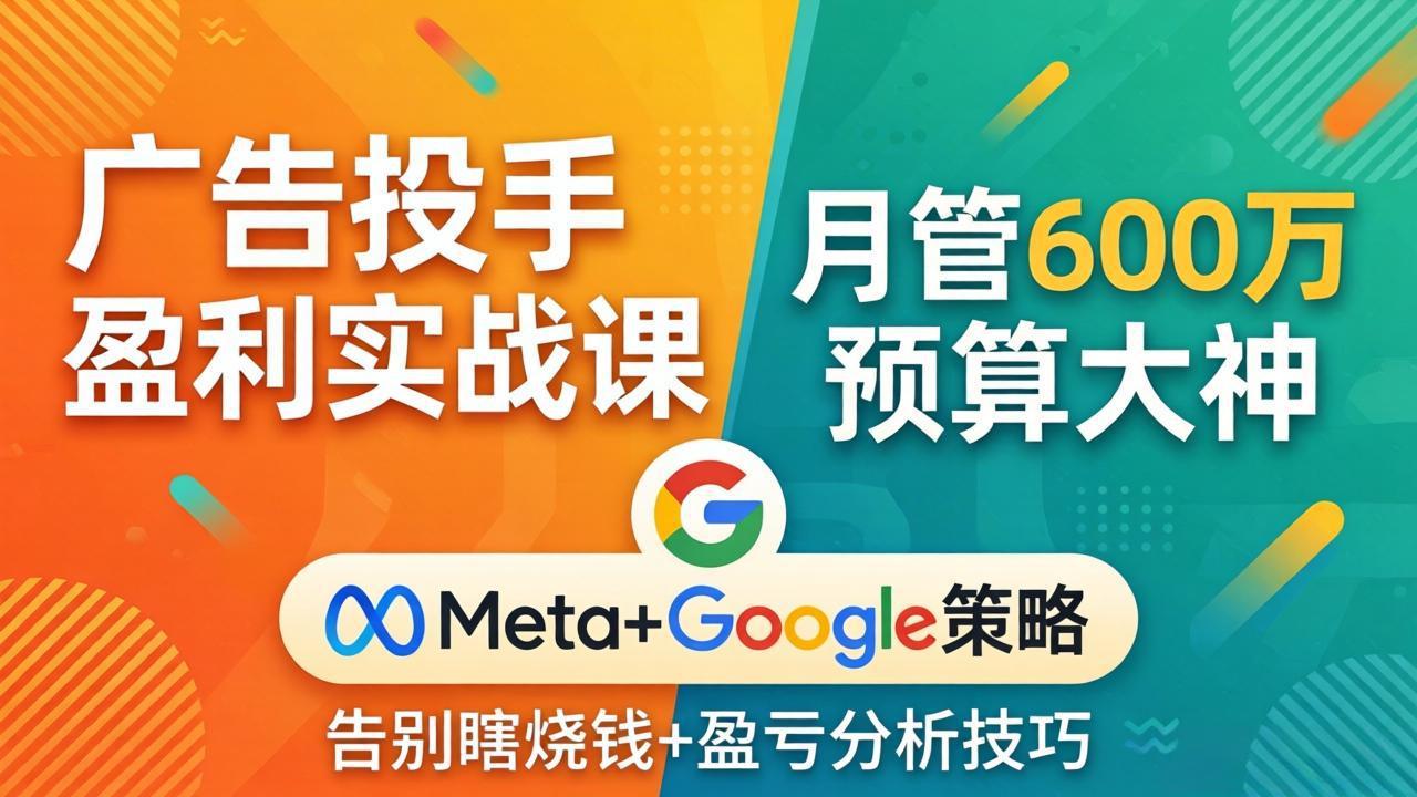 广告投手盈利实战课：月管600万预算大神，带你告别瞎烧钱，Meta+Google策略+盈亏分析-智富思维学堂