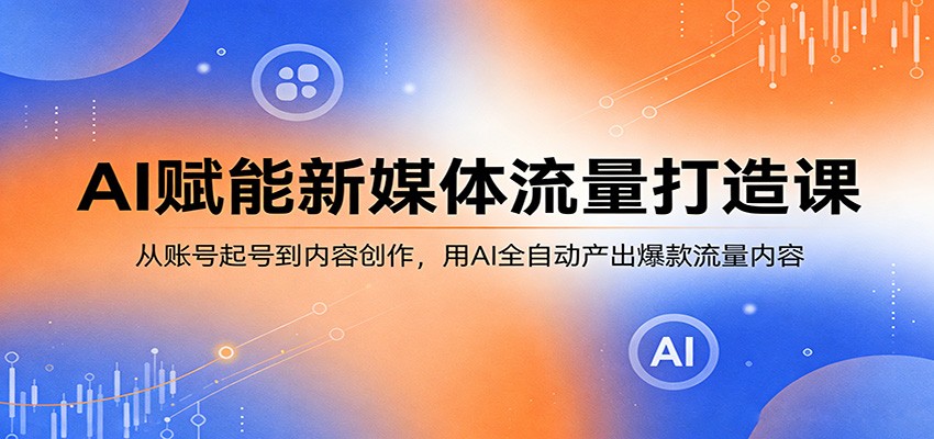 AI赋能新媒体流量打造课:从账号起号到内容创作,用AI全自动产出爆款流量内容-智富思维学堂
