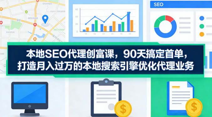 本地SEO代理创富课，90天搞定首单，助您打造月入过W的本地搜索引擎优化代理业务-智富思维学堂