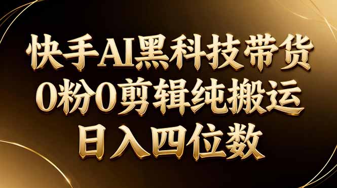26年最新快手AI黑科技带货,0粉0剪辑,纯搬运,日入四位数-智富思维学堂
