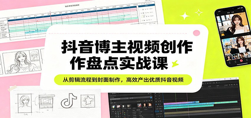 抖音博主视频创作盘点实战课：从剪辑流程到封面制作，高效产出优质抖音视频-智富思维学堂