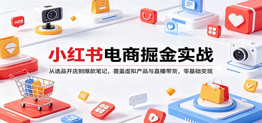 小红书电商掘金实战：从选品开店到爆款笔记，覆盖虚拟产品与直播带货，零基础变现-智富思维学堂