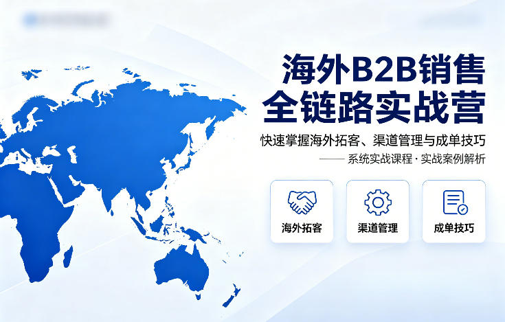 海外B2B销售全链路实战营，快速掌握海外拓客、渠道管理与成单技巧-智富思维学堂