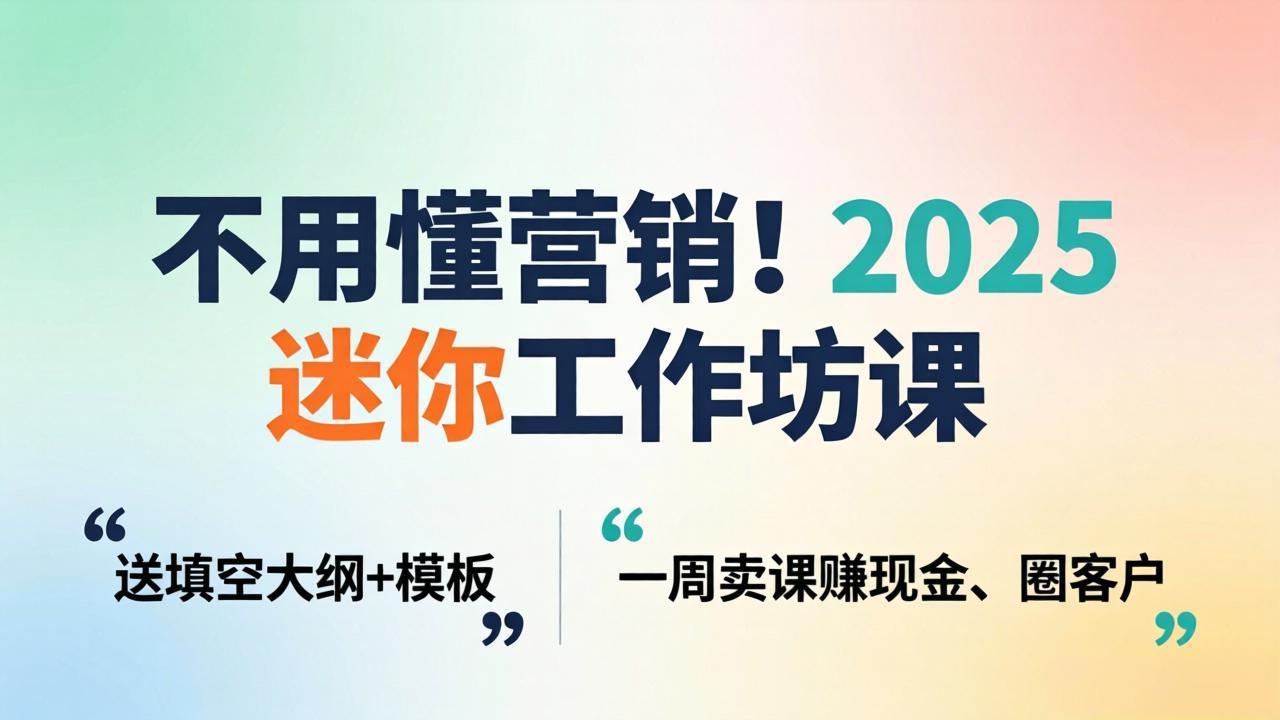 不用懂营销！2025 迷你工作坊课：送填空大纲 + 模板，一周卖课赚现金、圈客户-智富思维学堂