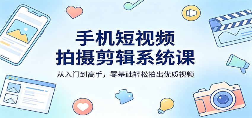手机短视频拍摄剪辑系统课：从入门到高手，零基础轻松拍出优质视频-智富思维学堂