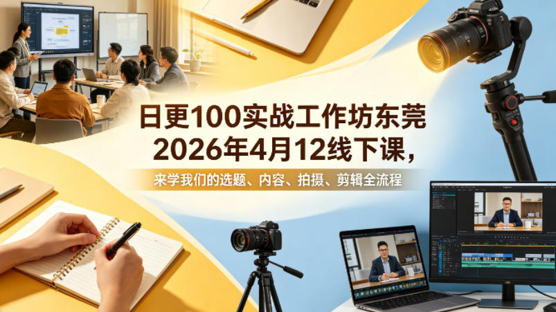 日更100实条‬战工作坊东莞2026年4月12线下课，来学我们的选题、内容、拍摄、剪辑全流程-智富思维学堂