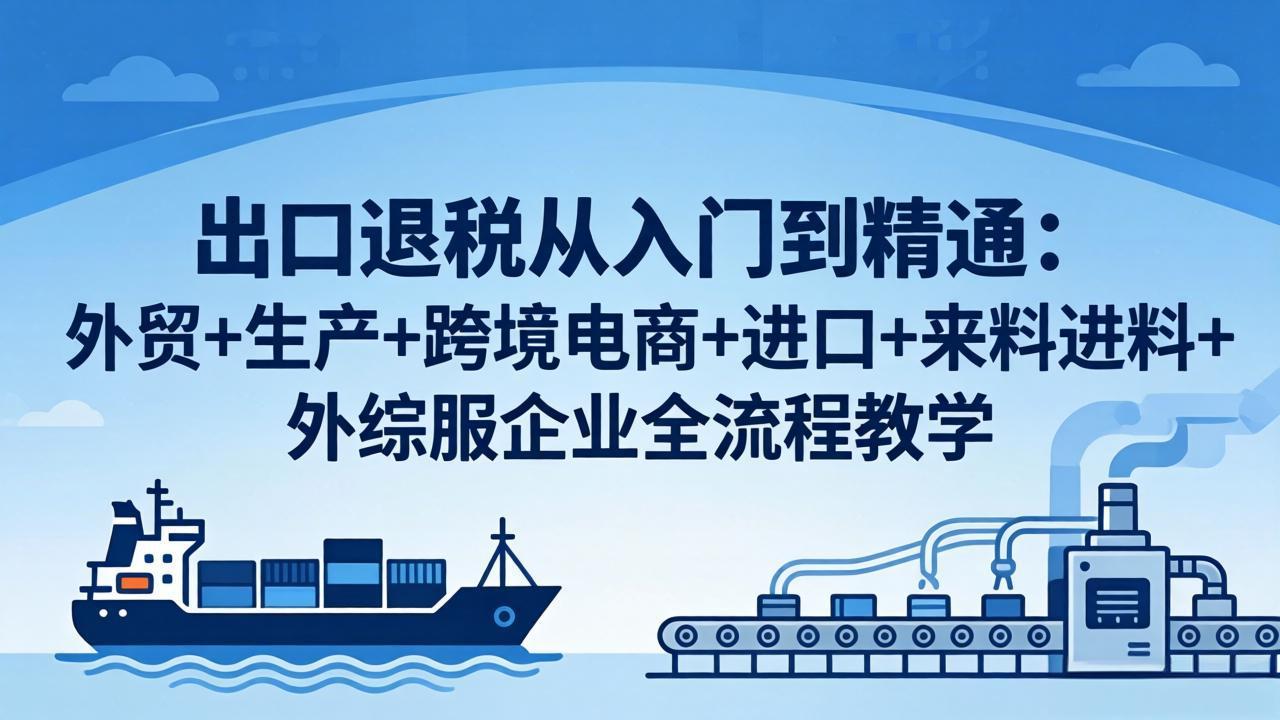 出口退税从入门到精通：外贸+生产+跨境电商+进口+来料进料+外综服企业全流程教学-智富思维学堂