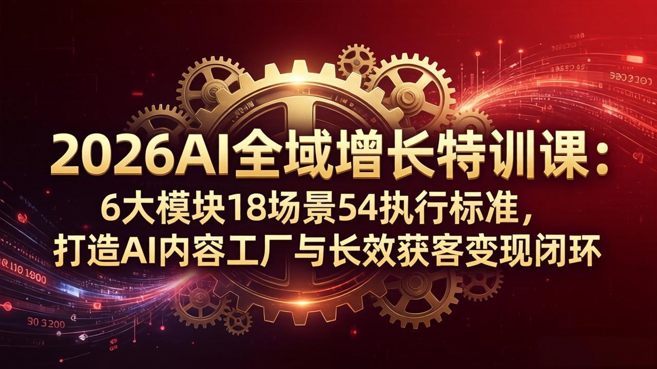 2026AI全域增长特训课：6大模块18场景54执行标准，打造AI内容工厂与长效获客变现闭环-智富思维学堂