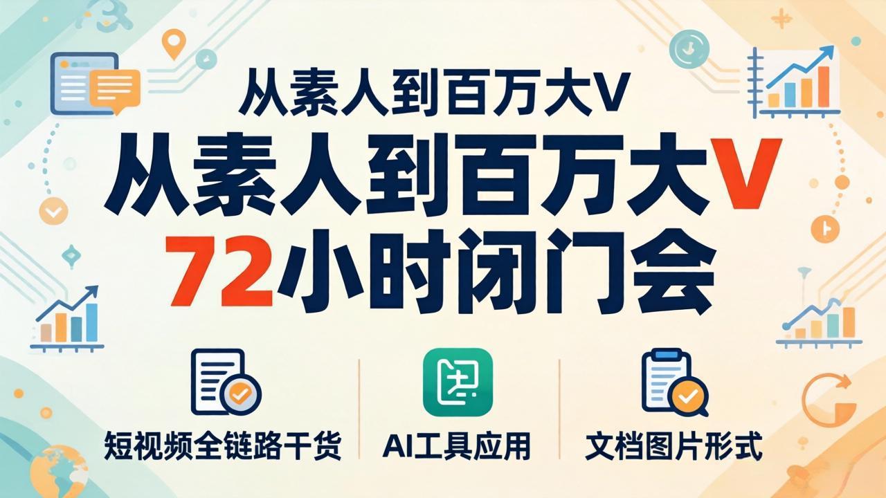 从素人到百万大V 72小时闭门会：短视频全链路干货+AI工具应用，文档图片形式轻松学变现-智富思维学堂