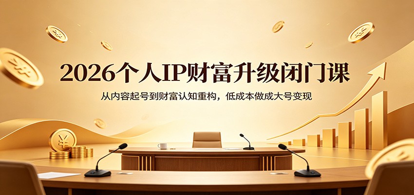2026个人IP财富升级闭门课：从内容起号到财富认知重构，低成本做成大号变现-智富思维学堂